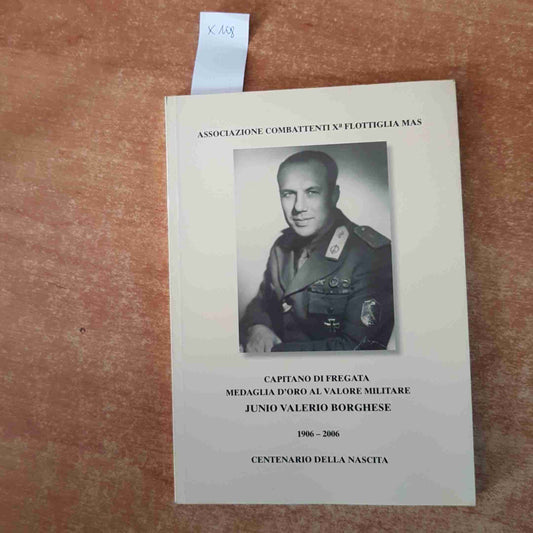 JUNIO VALERIO BORGHESE combattenti X FLOTTIGLIA MAS 1906-2006 CAPITANO FREGATA