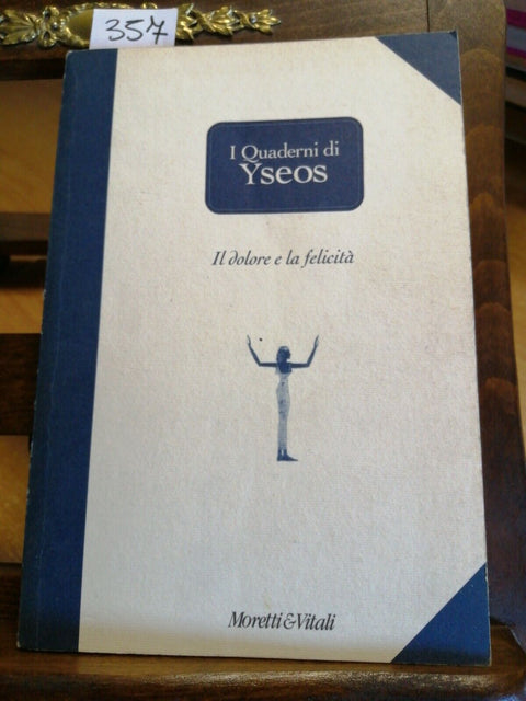 I QUADERNI DI YSEOS - IL DOLORE E LA FELICITA' 1999 MORETTI & VITALI (